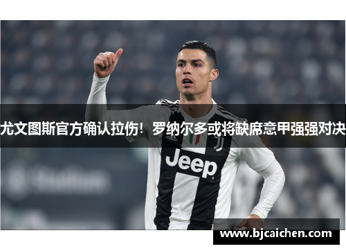 尤文图斯官方确认拉伤！罗纳尔多或将缺席意甲强强对决