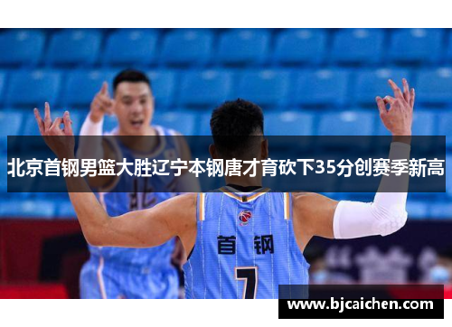 北京首钢男篮大胜辽宁本钢唐才育砍下35分创赛季新高