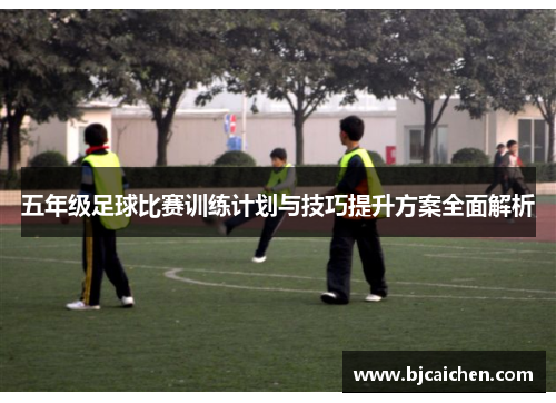 五年级足球比赛训练计划与技巧提升方案全面解析