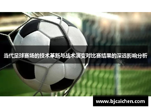 当代足球赛场的技术革新与战术演变对比赛结果的深远影响分析