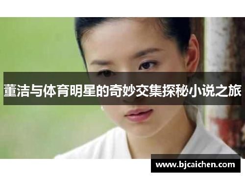 董洁与体育明星的奇妙交集探秘小说之旅