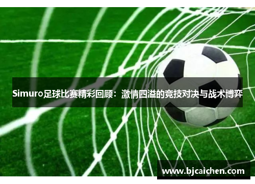 Simuro足球比赛精彩回顾：激情四溢的竞技对决与战术博弈