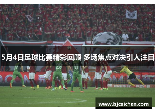 5月4日足球比赛精彩回顾 多场焦点对决引人注目