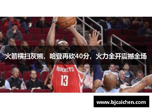 火箭横扫灰熊，哈登再砍40分，火力全开震撼全场