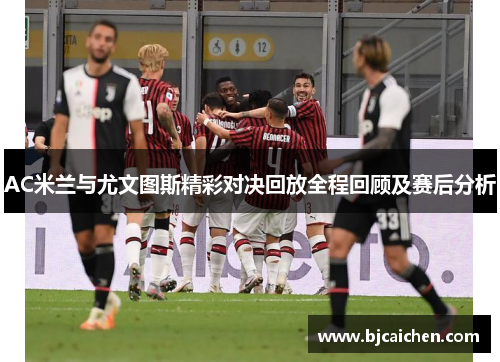 AC米兰与尤文图斯精彩对决回放全程回顾及赛后分析