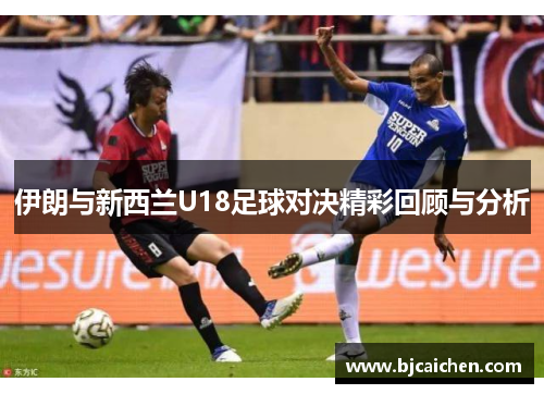 伊朗与新西兰U18足球对决精彩回顾与分析