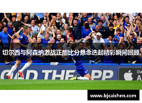 切尔西与阿森纳激战正酣比分悬念迭起精彩瞬间回顾