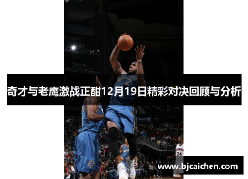 奇才与老鹰激战正酣12月19日精彩对决回顾与分析