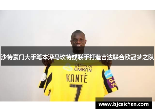 沙特豪门大手笔本泽马坎特或联手打造吉达联合欧冠梦之队