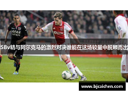 SBv精与阿尔克马的激烈对决谁能在这场较量中脱颖而出