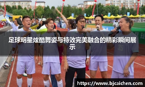 足球明星炫酷舞姿与特效完美融合的精彩瞬间展示